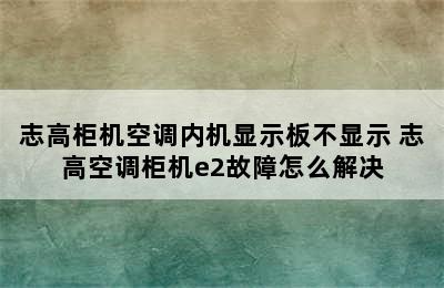 志高柜机空调内机显示板不显示 志高空调柜机e2故障怎么解决